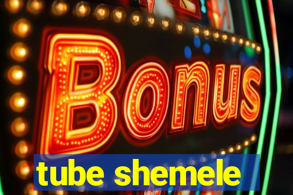 tube shemele